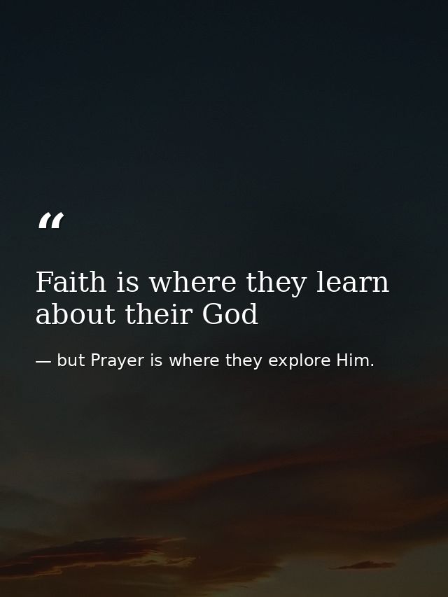 Faith is where they learn about their God — but Prayer is where they explore Him.