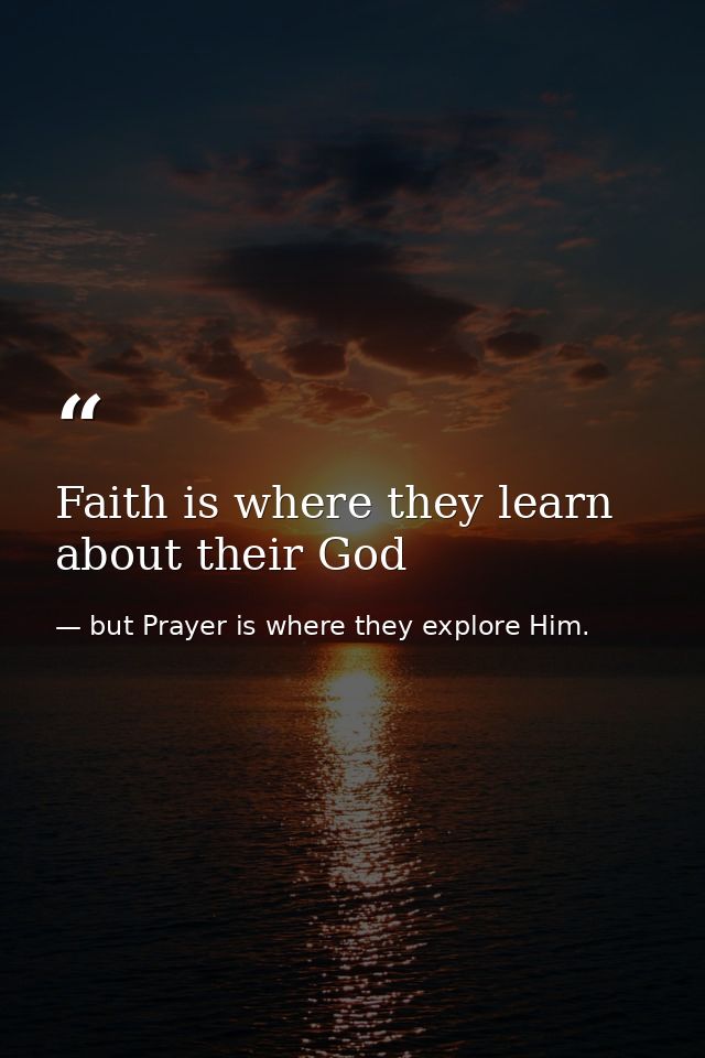 Faith is where they learn about their God — but Prayer is where they explore Him.