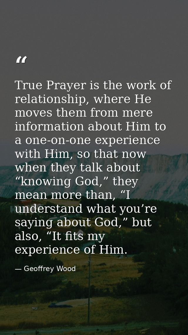 True Prayer is the work of relationship, where He moves them from mere information about Him to a one-on-one experience  — Geoffrey Wood