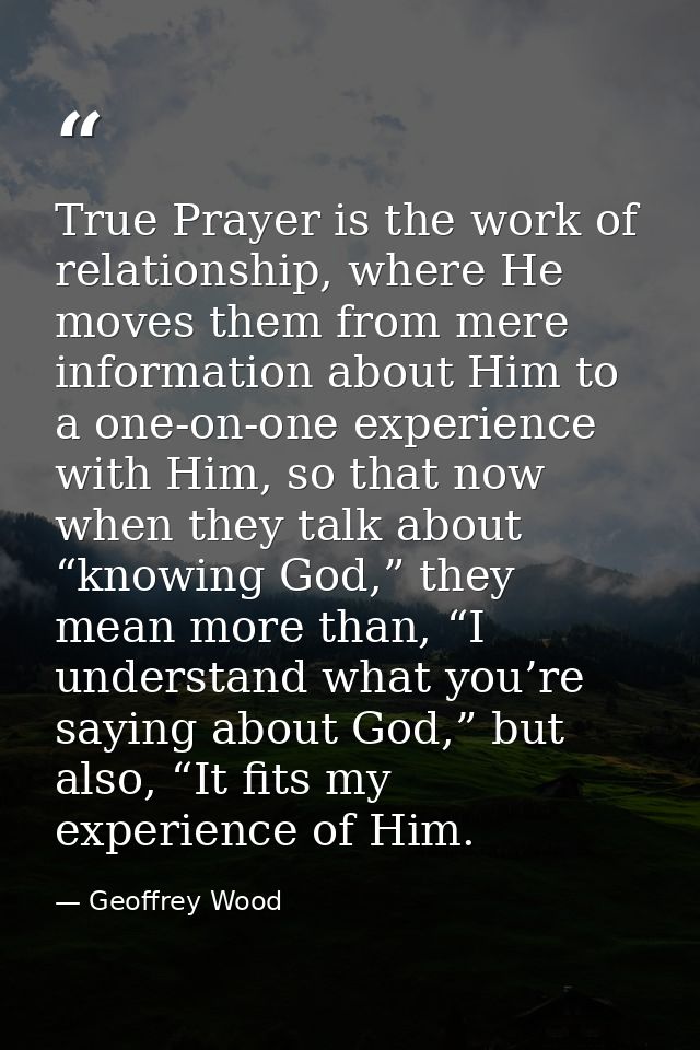 True Prayer is the work of relationship, where He moves them from mere information about Him to a one-on-one experience  — Geoffrey Wood