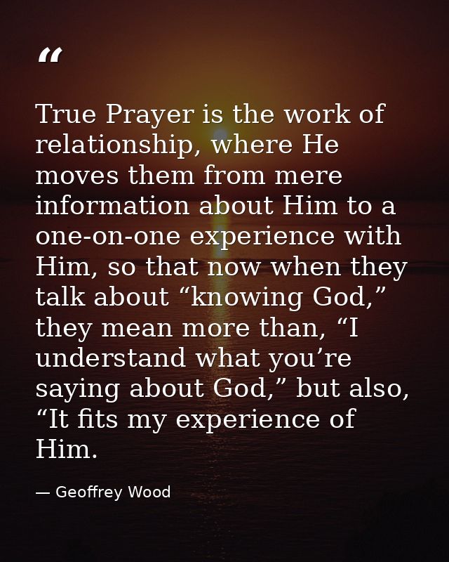 True Prayer is the work of relationship, where He moves them from mere information about Him to a one-on-one experience  — Geoffrey Wood