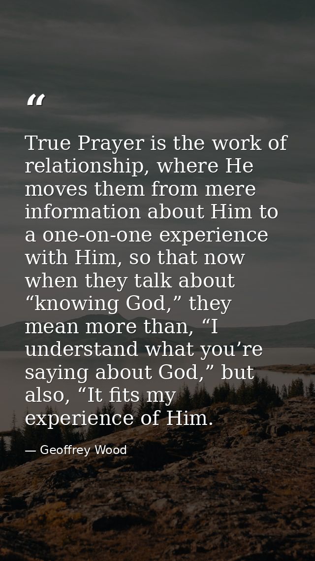 True Prayer is the work of relationship, where He moves them from mere information about Him to a one-on-one experience  — Geoffrey Wood