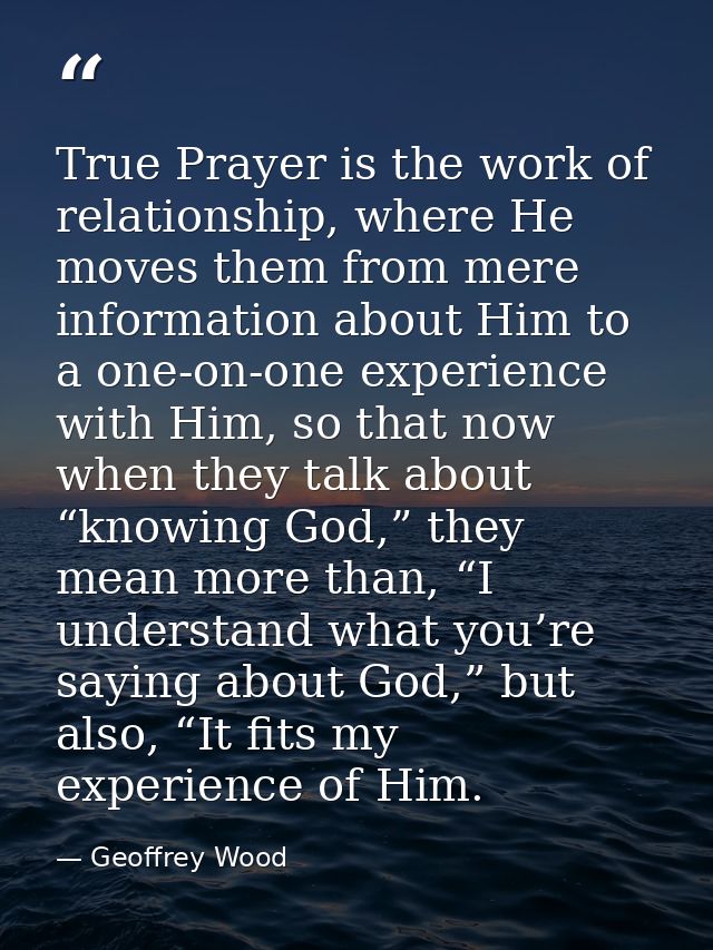 True Prayer is the work of relationship, where He moves them from mere information about Him to a one-on-one experience  — Geoffrey Wood