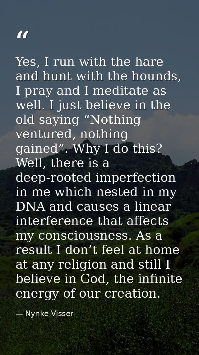 Yes, I run with the hare and hunt with the hounds, I pray and I meditate as well. I just believe in the old saying “Noth — Nynke Visser