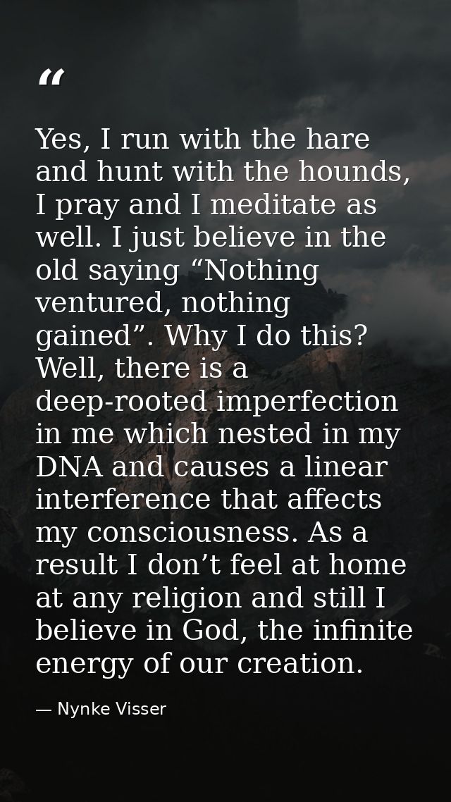 Yes, I run with the hare and hunt with the hounds, I pray and I meditate as well. I just believe in the old saying “Noth — Nynke Visser