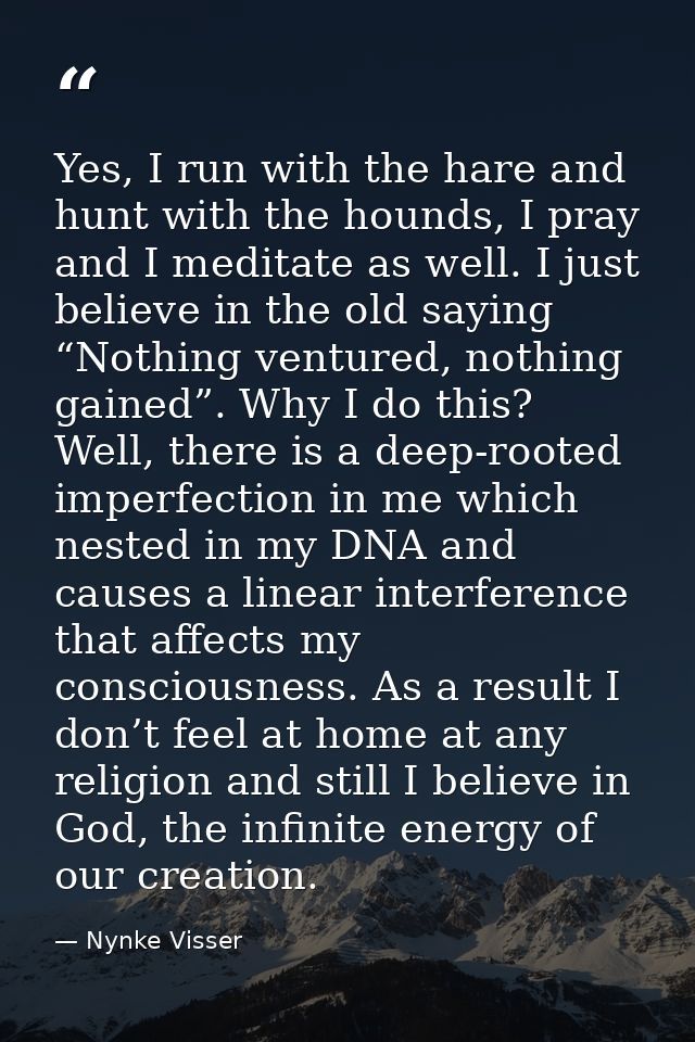 Yes, I run with the hare and hunt with the hounds, I pray and I meditate as well. I just believe in the old saying “Noth — Nynke Visser