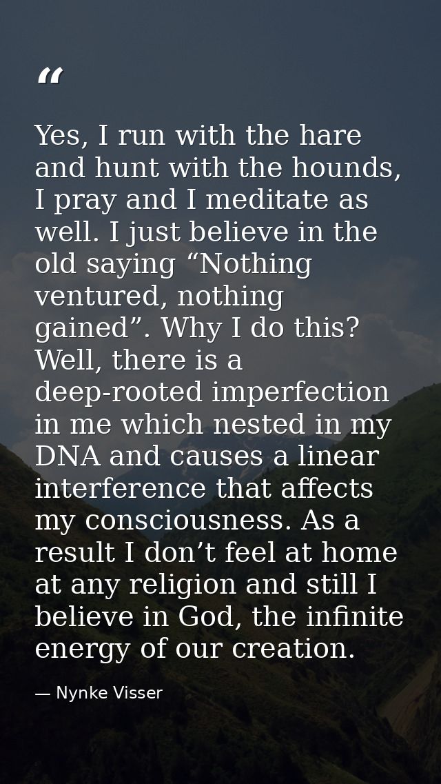 Yes, I run with the hare and hunt with the hounds, I pray and I meditate as well. I just believe in the old saying “Noth — Nynke Visser