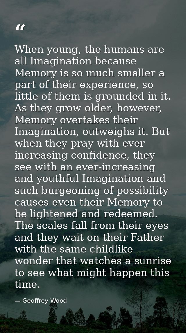 When young, the humans are all Imagination because Memory is so much smaller a part of their experience, so little of th — Geoffrey Wood