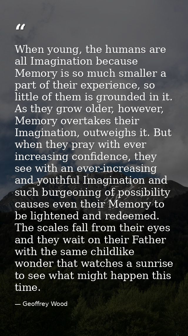 When young, the humans are all Imagination because Memory is so much smaller a part of their experience, so little of th — Geoffrey Wood