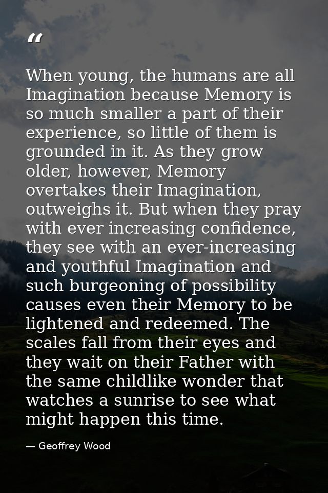 When young, the humans are all Imagination because Memory is so much smaller a part of their experience, so little of th — Geoffrey Wood