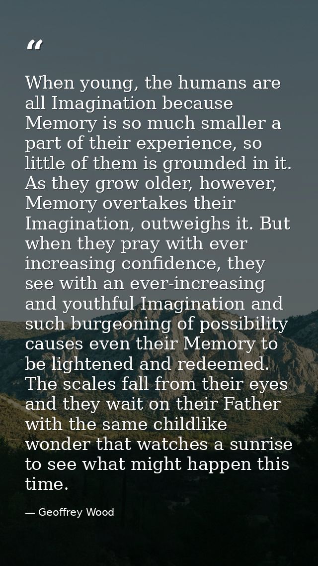 When young, the humans are all Imagination because Memory is so much smaller a part of their experience, so little of th — Geoffrey Wood