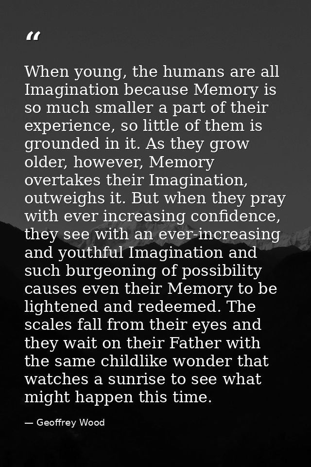 When young, the humans are all Imagination because Memory is so much smaller a part of their experience, so little of th — Geoffrey Wood
