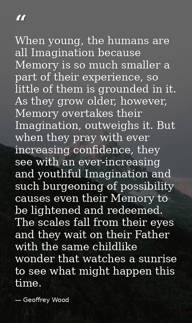 When young, the humans are all Imagination because Memory is so much smaller a part of their experience, so little of th — Geoffrey Wood