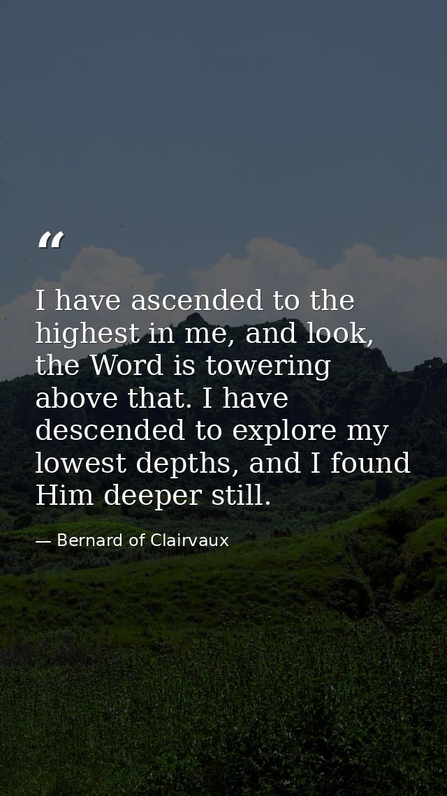 I have ascended to the highest in me, and look, the Word is towering above that. I have descended to explore my lowest d — Bernard of Clairvaux