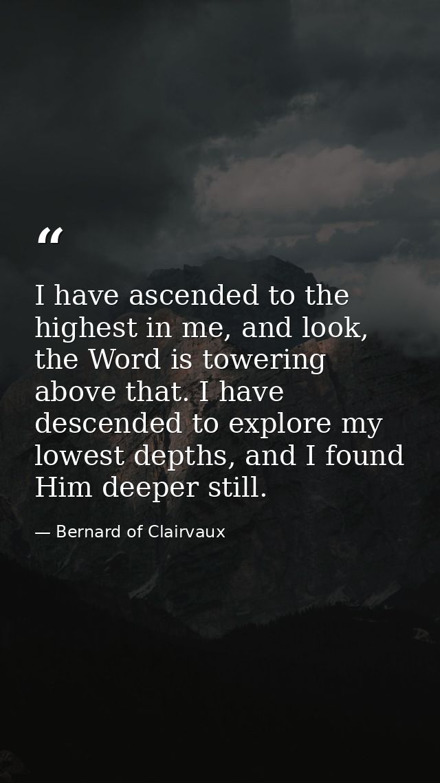 I have ascended to the highest in me, and look, the Word is towering above that. I have descended to explore my lowest d — Bernard of Clairvaux