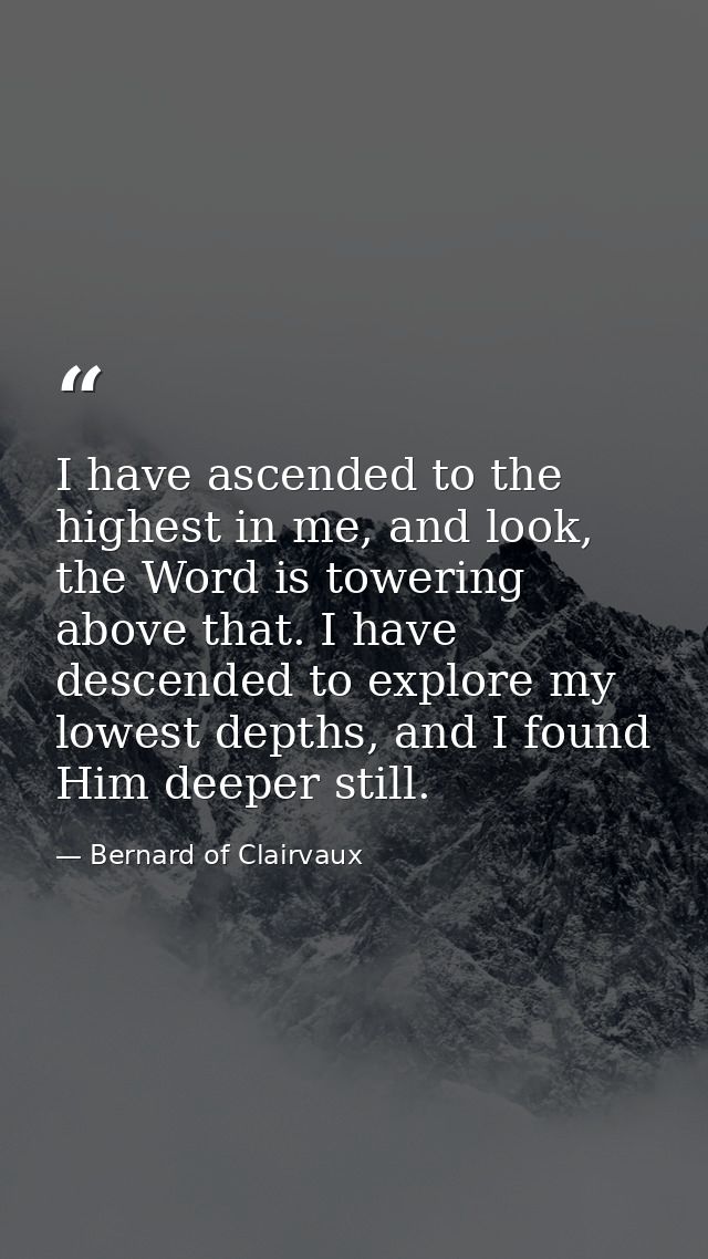I have ascended to the highest in me, and look, the Word is towering above that. I have descended to explore my lowest d — Bernard of Clairvaux