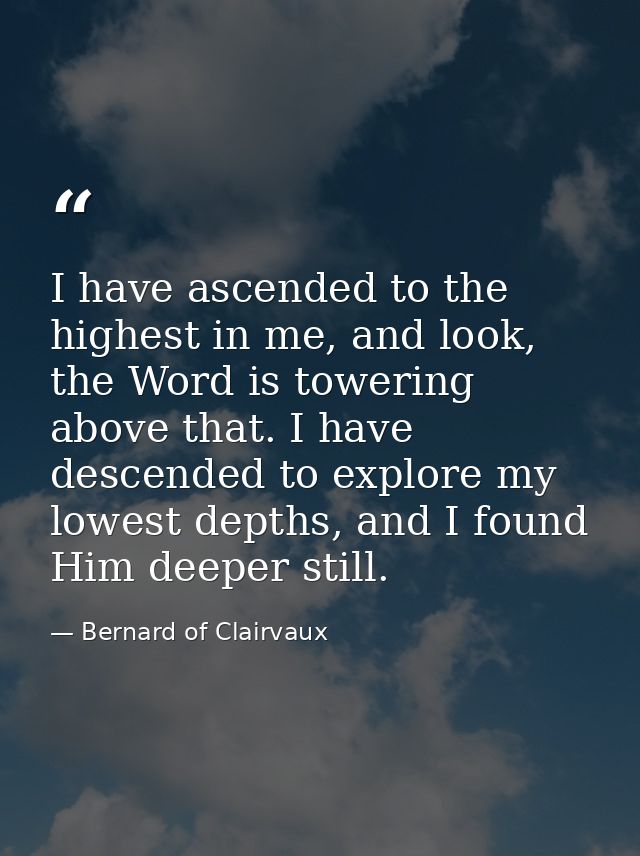 I have ascended to the highest in me, and look, the Word is towering above that. I have descended to explore my lowest d — Bernard of Clairvaux
