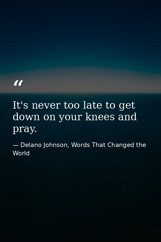 It's never too late to get down on your knees and pray. — Delano Johnson, Words That Changed the World