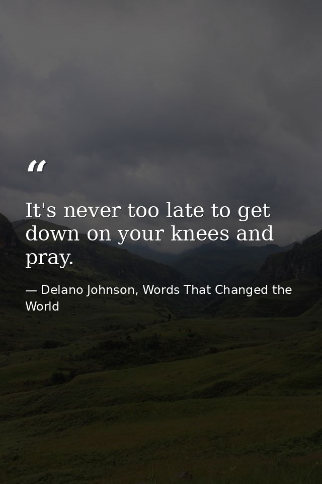 It's never too late to get down on your knees and pray. — Delano Johnson, Words That Changed the World