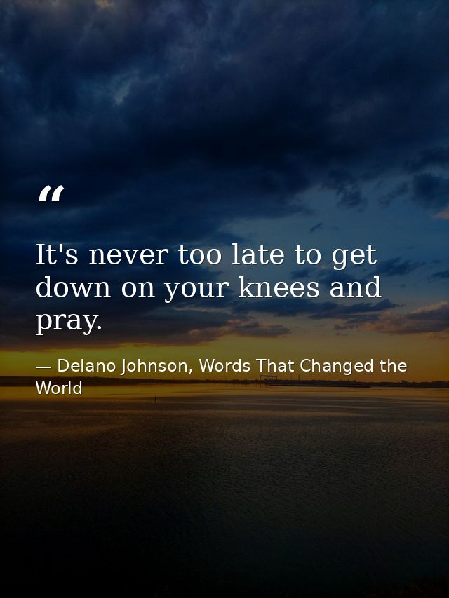 It's never too late to get down on your knees and pray. — Delano Johnson, Words That Changed the World