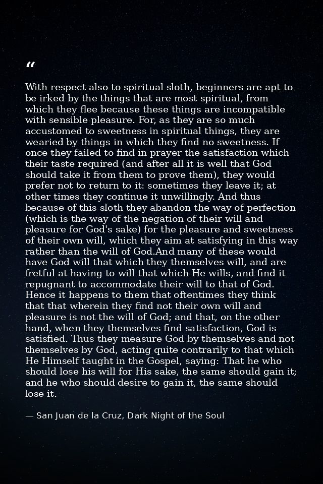 With respect also to spiritual sloth, beginners are apt to be irked by the things that are most spiritual, from which th — San Juan de la Cruz, Dark Night of the Soul