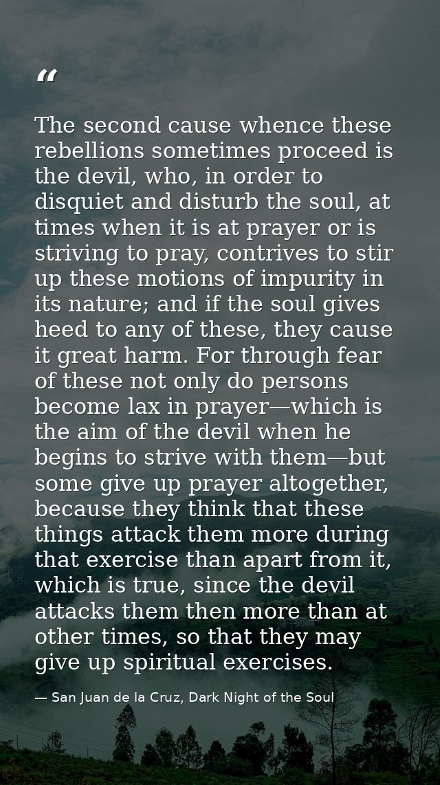 The second cause whence these rebellions sometimes proceed is the devil, who, in order to disquiet and disturb the soul, — San Juan de la Cruz, Dark Night of the Soul