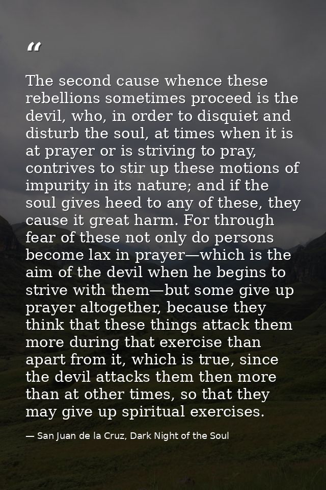 The second cause whence these rebellions sometimes proceed is the devil, who, in order to disquiet and disturb the soul, — San Juan de la Cruz, Dark Night of the Soul