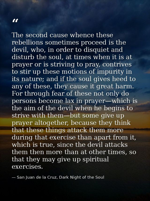 The second cause whence these rebellions sometimes proceed is the devil, who, in order to disquiet and disturb the soul, — San Juan de la Cruz, Dark Night of the Soul