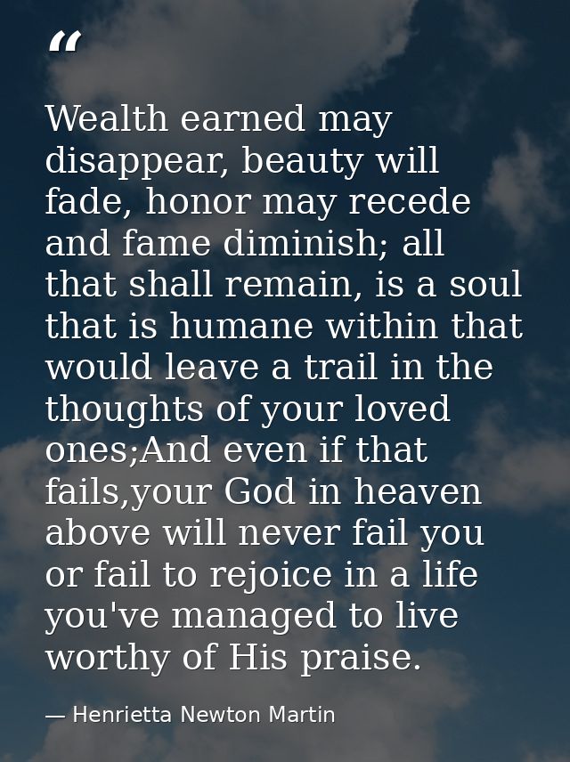 Wealth earned may disappear, beauty will fade, honor may recede and fame diminish; all that shall remain, is a soul that — Henrietta Newton Martin