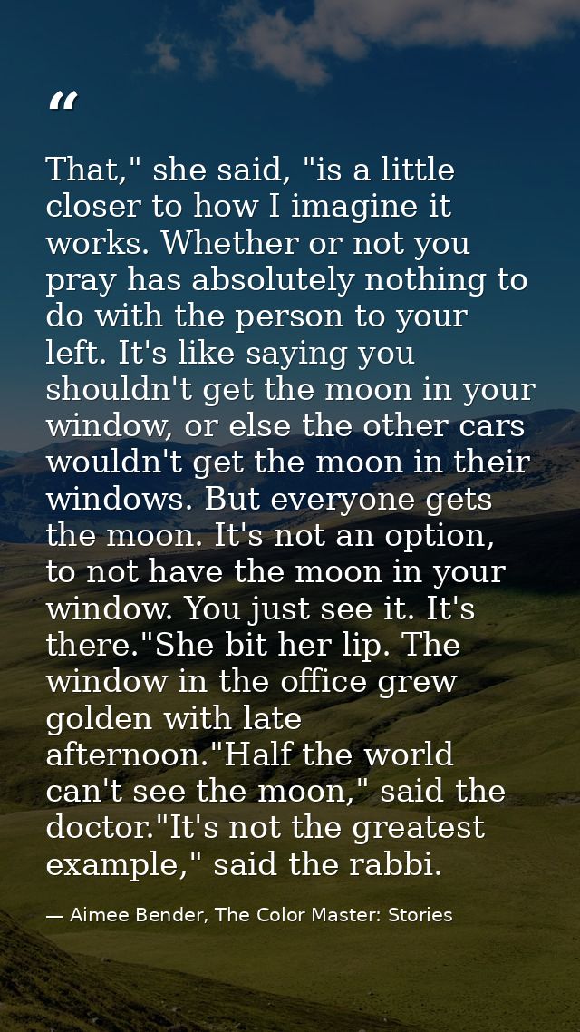 That," she said, "is a little closer to how I imagine it works. Whether or not you pray has absolutely nothing to do wit — Aimee Bender, The Color Master: Stories
