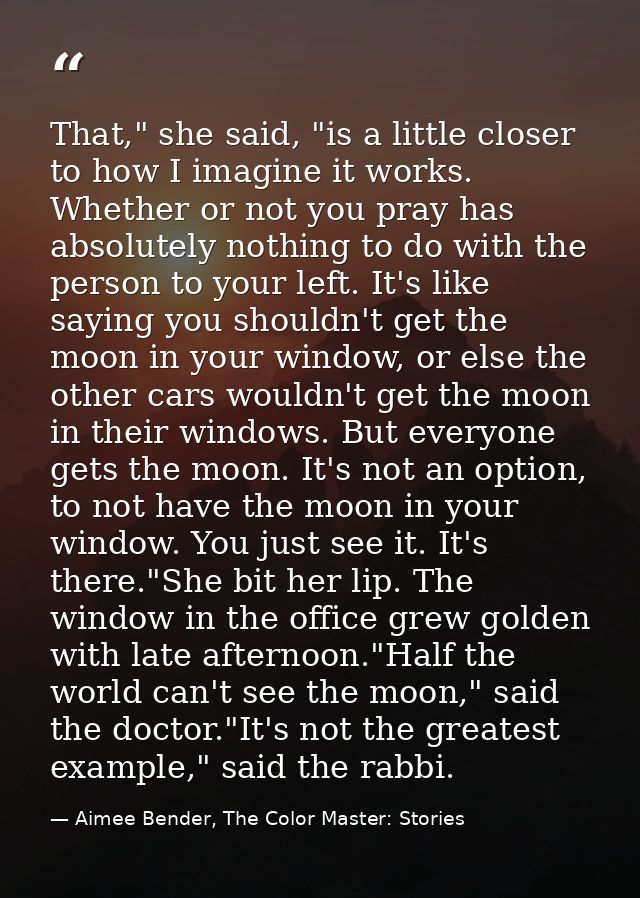 That," she said, "is a little closer to how I imagine it works. Whether or not you pray has absolutely nothing to do wit — Aimee Bender, The Color Master: Stories