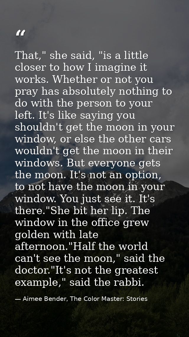 That," she said, "is a little closer to how I imagine it works. Whether or not you pray has absolutely nothing to do wit — Aimee Bender, The Color Master: Stories