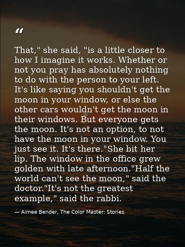 That," she said, "is a little closer to how I imagine it works. Whether or not you pray has absolutely nothing to do wit — Aimee Bender, The Color Master: Stories