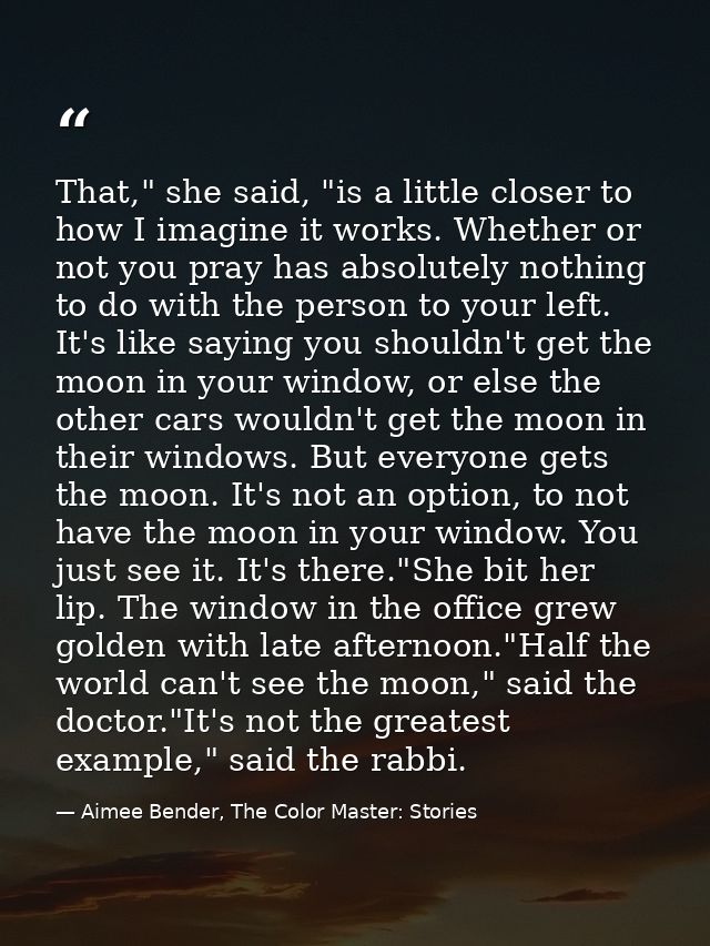 That," she said, "is a little closer to how I imagine it works. Whether or not you pray has absolutely nothing to do wit — Aimee Bender, The Color Master: Stories