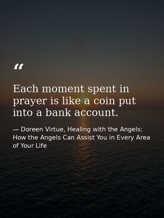Each moment spent in prayer is like a coin put into a bank account. — Doreen Virtue, Healing with the Angels: How the Angels Can Assist You in Every Area of Your Life