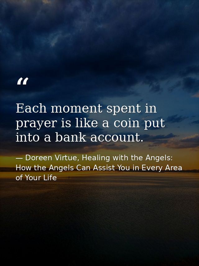 Each moment spent in prayer is like a coin put into a bank account. — Doreen Virtue, Healing with the Angels: How the Angels Can Assist You in Every Area of Your Life