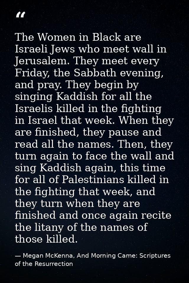 The Women in Black are Israeli Jews who meet wall in Jerusalem. They meet every Friday, the Sabbath evening, and pray. T — Megan McKenna, And Morning Came: Scriptures of the Resurrection