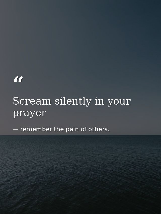 Scream silently in your prayer — remember the pain of others.