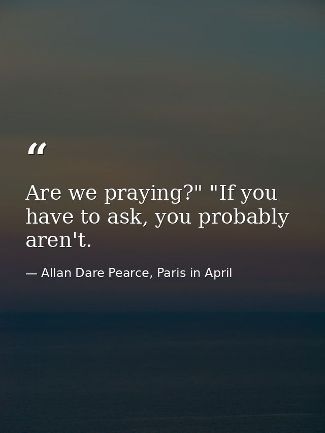 Are we praying?" "If you have to ask, you probably aren't. — Allan Dare Pearce, Paris in April