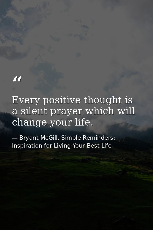 Every positive thought is a silent prayer which will change your life. — Bryant McGill, Simple Reminders: Inspiration for Living Your Best Life