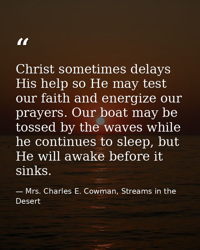 Christ sometimes delays His help so He may test our faith and energize our prayers. Our boat may be tossed by the waves  — Mrs. Charles E. Cowman, Streams in the Desert