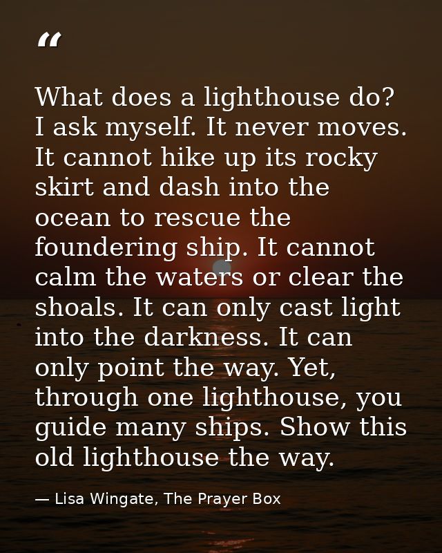 What does a lighthouse do? I ask myself. It never moves. It cannot hike up its rocky skirt and dash into the ocean to re — Lisa Wingate, The Prayer Box