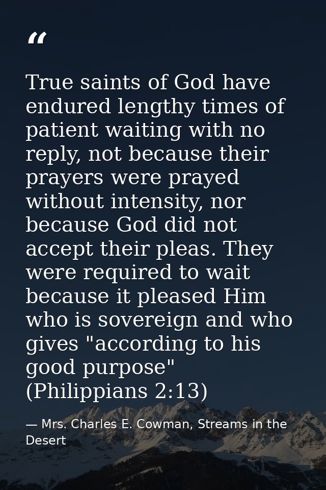 True saints of God have endured lengthy times of patient waiting with no reply, not because their prayers were prayed wi — Mrs. Charles E. Cowman, Streams in the Desert