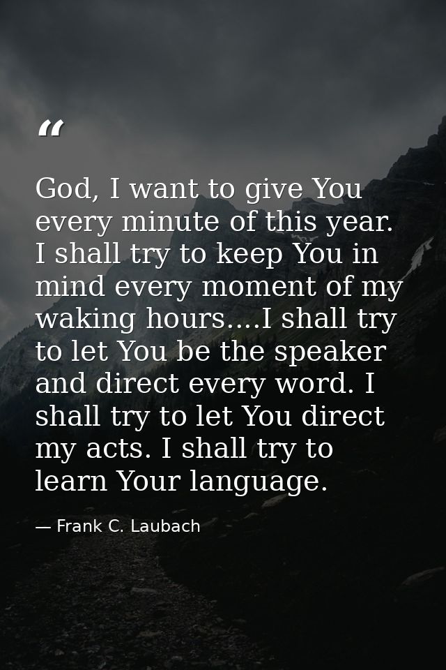 God, I want to give You every minute of this year. I shall try to keep You in mind every moment of my waking hours....I  — Frank C. Laubach