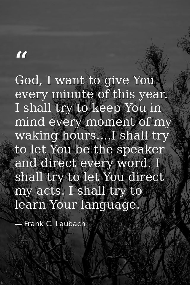 God, I want to give You every minute of this year. I shall try to keep You in mind every moment of my waking hours....I  — Frank C. Laubach