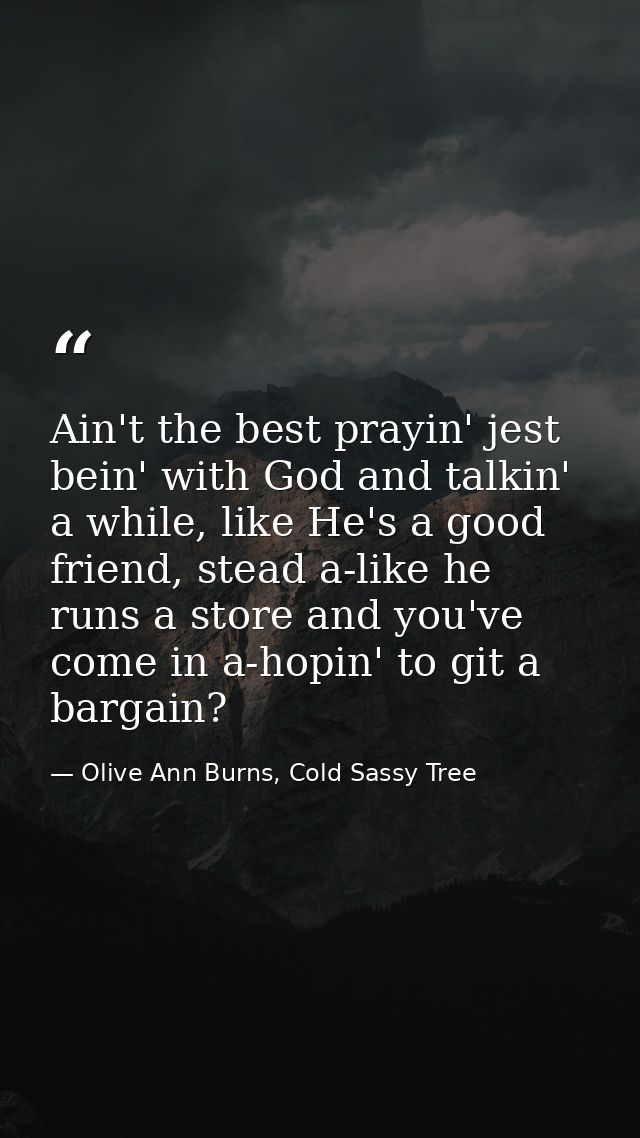 Ain't the best prayin' jest bein' with God and talkin' a while, like He's a good friend, stead a-like he runs a store an — Olive Ann Burns, Cold Sassy Tree