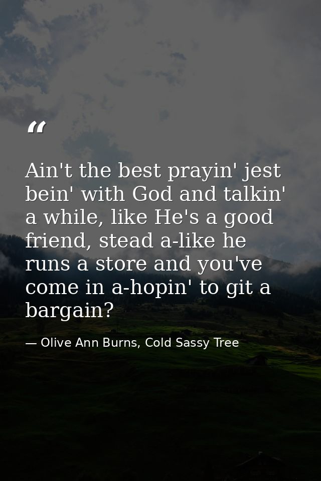 Ain't the best prayin' jest bein' with God and talkin' a while, like He's a good friend, stead a-like he runs a store an — Olive Ann Burns, Cold Sassy Tree