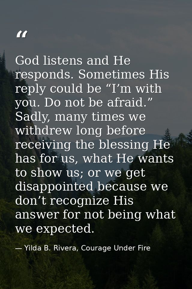 God listens and He responds. Sometimes His reply could be “I’m with you. Do not be afraid.” Sadly, many times we withdre — Yilda B. Rivera, Courage Under Fire
