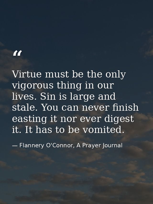 Virtue must be the only vigorous thing in our lives. Sin is large and stale. You can never finish easting it nor ever di — Flannery O'Connor, A Prayer Journal