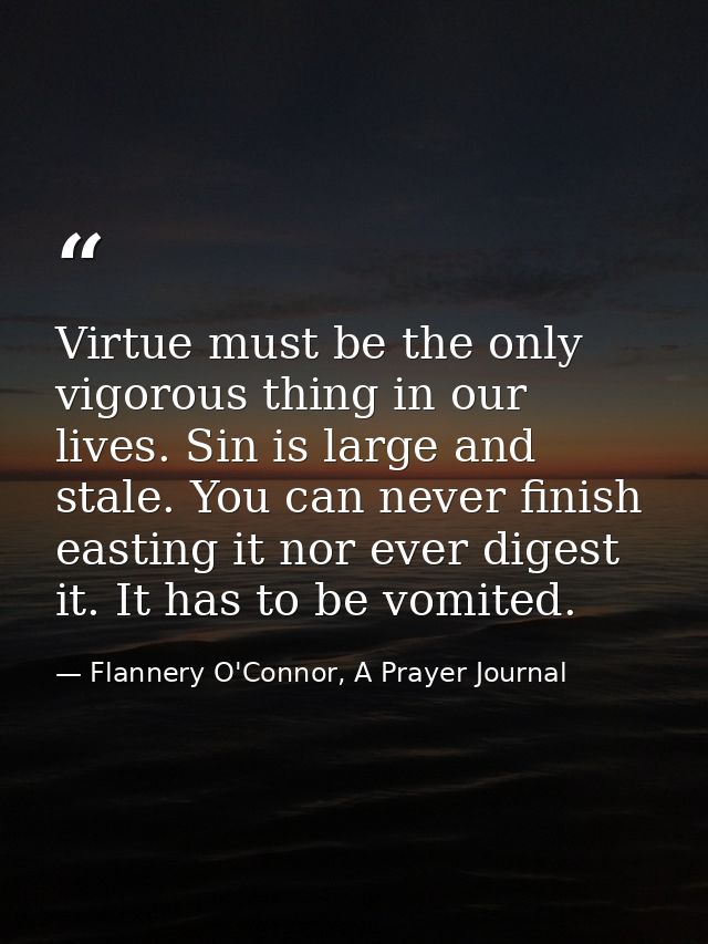 Virtue must be the only vigorous thing in our lives. Sin is large and stale. You can never finish easting it nor ever di — Flannery O'Connor, A Prayer Journal